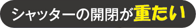 シャッターの開閉が重たい
