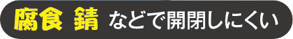 腐食、錆などで開閉しにくい